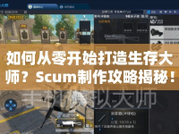 如何從零開始打造生存大師？Scum制作攻略揭秘！