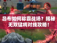 呂布如何稱霸戰(zhàn)場(chǎng)？揭秘?zé)o雙猛將對(duì)線攻略！