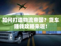 如何打造物流帝國？貨車賺錢攻略來啦！