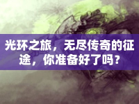 光環(huán)之旅，無(wú)盡傳奇的征途，你準(zhǔn)備好了嗎？