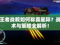 王者戰(zhàn)艦如何稱霸星際？戰(zhàn)術(shù)與策略全解析！