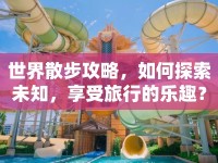 世界散步攻略，如何探索未知，享受旅行的樂趣？