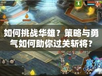 如何挑戰(zhàn)華雄？策略與勇氣如何助你過關(guān)斬將？