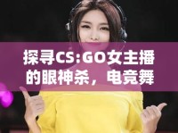 探尋CS:GO女主播的眼神殺，電競(jìng)舞臺(tái)上的溫柔力量