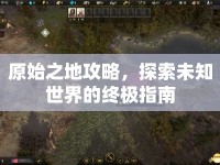 原始之地攻略，探索未知世界的終極指南