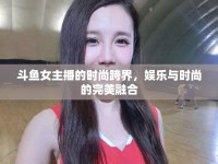 斗魚女主播的時尚跨界，娛樂與時尚的完美融合