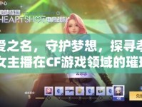 以愛之名，守護(hù)夢想，探尋孝義CF女主播在CF游戲領(lǐng)域的璀璨光芒