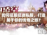 如何征服征途私服，打造屬于你的傳奇之旅？