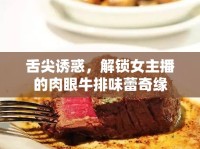舌尖誘惑，解鎖女主播的肉眼牛排味蕾奇緣