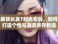 解鎖長發(fā)T時(shí)尚密碼，如何打造個(gè)性與潮流并存的造型？