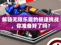 解鎖無(wú)限樂(lè)趣的極速挑戰(zhàn)，你準(zhǔn)備好了嗎？