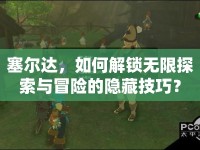 塞爾達，如何解鎖無限探索與冒險的隱藏技巧？