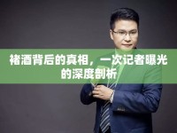 褚酒背后的真相，一次記者曝光的深度剖析