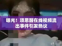 曝光！項(xiàng)思醒在線視頻流出事件引發(fā)熱議