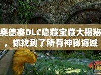 奧德賽DLC隱藏寶藏大揭秘，你找到了所有神秘海域嗎？