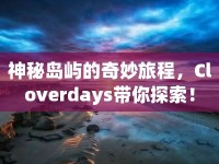 神秘島嶼的奇妙旅程，Cloverdays帶你探索！