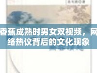香蕉成熟時(shí)男女雙視頻，網(wǎng)絡(luò)熱議背后的文化現(xiàn)象