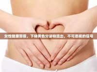 女性健康警報，下體黃色分泌物流出，不可忽視的信號