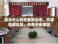 綜治中心貼吧最新動(dòng)態(tài)，共建和諧社區(qū)，共筑平安家園