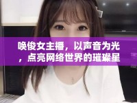喚俊女主播，以聲音為光，點亮網(wǎng)絡(luò)世界的璀璨星光