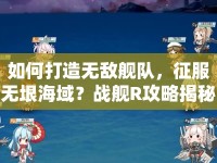 如何打造無敵艦隊，征服無垠海域？戰(zhàn)艦R攻略揭秘！