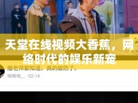 天堂在線視頻大香蕉，網(wǎng)絡(luò)時(shí)代的娛樂(lè)新寵