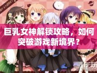 巨乳女神解鎖攻略，如何突破游戲新境界？