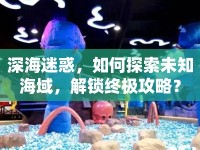 深海迷惑，如何探索未知海域，解鎖終極攻略？