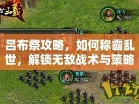 呂布祭攻略，如何稱霸亂世，解鎖無敵戰(zhàn)術(shù)與策略？
