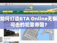 如何打造GTA Online無(wú)懈可擊的犯罪帝國(guó)？