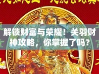 解鎖財(cái)富與榮耀！關(guān)羽財(cái)神攻略，你掌握了嗎？