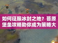 如何征服冰封之地？苔原堡壘攻略助你成為策略大師！