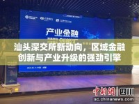 汕頭深交所新動(dòng)向，區(qū)域金融創(chuàng)新與產(chǎn)業(yè)升級的強(qiáng)勁引擎