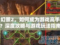 幻景2，如何成為游戲高手？深度攻略與游戲玩法指南揭曉！