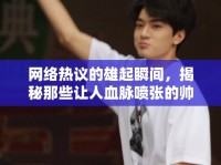 網(wǎng)絡熱議的雄起瞬間，揭秘那些讓人血脈噴張的帥氣照片