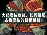 火藥魔頭攻略，如何征服古老魔物的終極策略？