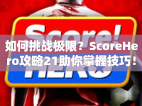 如何挑戰(zhàn)極限？ScoreHero攻略21助你掌握技巧！