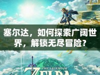 塞爾達，如何探索廣闊世界，解鎖無盡冒險？