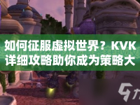 如何征服虛擬世界？KVK詳細攻略助你成為策略大師！