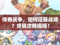 傳奇戰(zhàn)爭，如何征服戰(zhàn)場？終極攻略揭曉！