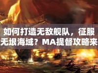 如何打造無(wú)敵艦隊(duì)，征服無(wú)垠海域？MA提督攻略來(lái)幫你！