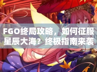 FGO終局攻略，如何征服星辰大海？終極指南來襲！