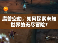 魔獸空劫，如何探索未知世界的無盡冒險(xiǎn)？