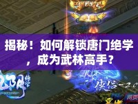 揭秘！如何解鎖唐門絕學，成為武林高手？