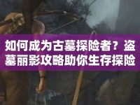 如何成為古墓探險(xiǎn)者？盜墓麗影攻略助你生存探險(xiǎn)！