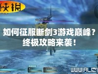如何征服斷劍3游戲巔峰？終極攻略來(lái)襲！