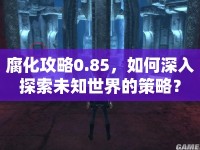 腐化攻略0.85，如何深入探索未知世界的策略？