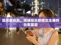 娛樂(lè)新風(fēng)尚，揭秘娛樂(lè)新聞女主播的臺(tái)前幕后