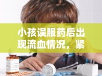 小孩誤服藥后出現(xiàn)流血情況，緊急應(yīng)對(duì)與處理指南