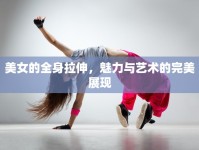 美女的全身拉伸，魅力與藝術(shù)的完美展現(xiàn)